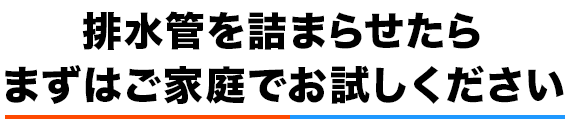 排水管を詰まらせたら、まずはご家庭でお試しください
