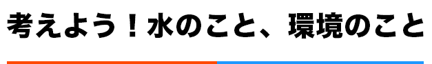 考えよう、水のこと、環境のこと